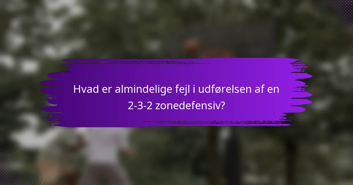 Hvad er almindelige fejl i udførelsen af en 2-3-2 zonedefensiv?