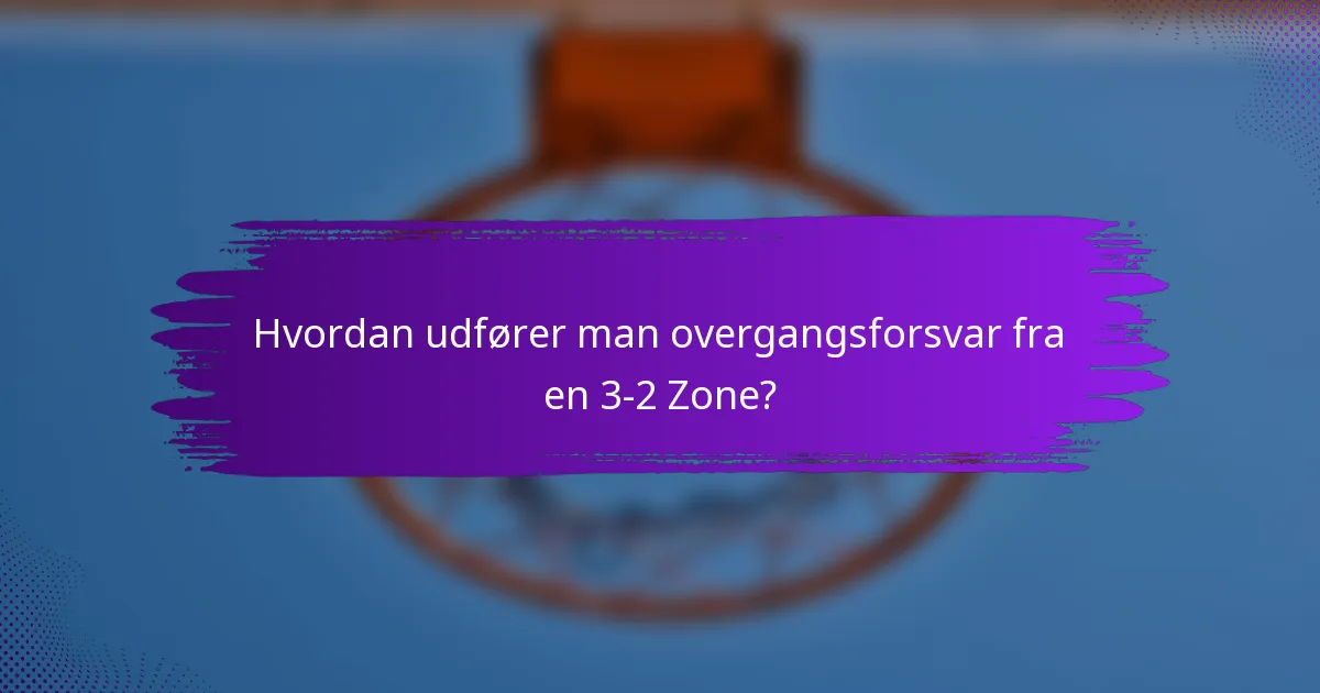 Hvordan udfører man overgangsforsvar fra en 3-2 Zone?